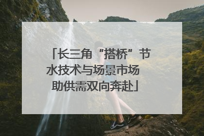 长三角“搭桥”节水技术与场景市场 助供需双向奔赴