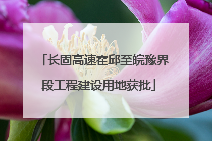 长固高速霍邱至皖豫界段工程建设用地获批