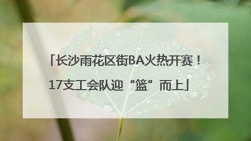 长沙雨花区街BA火热开赛！17支工会队迎“篮”而上