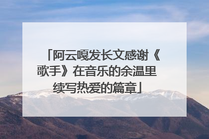 阿云嘎发长文感谢《歌手》在音乐的余温里续写热爱的篇章