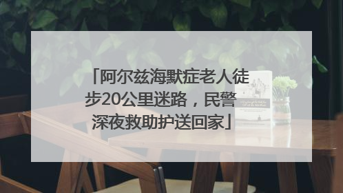 阿尔兹海默症老人徒步20公里迷路，民警深夜救助护送回家
