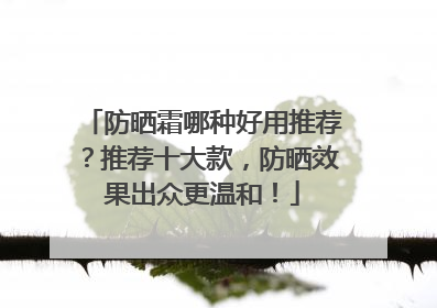 防晒霜哪种好用推荐？推荐十大款，防晒效果出众更温和！