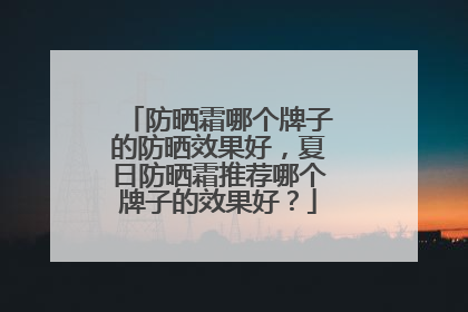 防晒霜哪个牌子的防晒效果好，夏日防晒霜推荐哪个牌子的效果好？