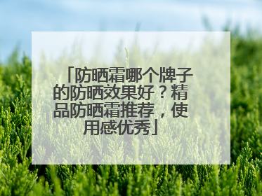 防晒霜哪个牌子的防晒效果好？精品防晒霜推荐，使用感优秀