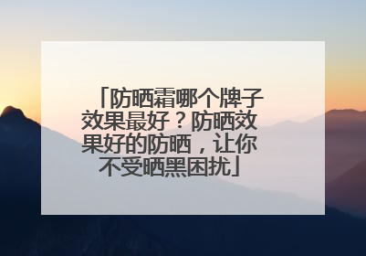 防晒霜哪个牌子效果最好？防晒效果好的防晒，让你不受晒黑困扰