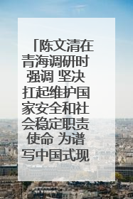陈文清在青海调研时强调 坚决扛起维护国家安全和社会稳定职责使命 为谱写中国式现代化青海篇章贡献政法力量