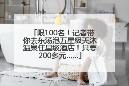 限100名！记者带你去东汤泡五星级天沐温泉住星级酒店！只要200多元……