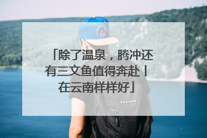 除了温泉，腾冲还有三文鱼值得奔赴丨在云南样样好