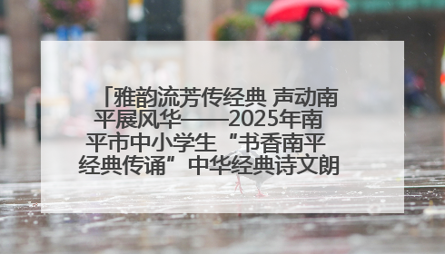 雅韵流芳传经典 声动南平展风华——2025年南平市中小学生“书香南平 经典传诵”中华经典诗文朗诵决赛圆满举行