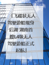 飞碟状无人驾驶游船现身后湖 湖南首艘L4级无人驾驶游船正式起航
