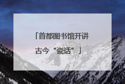 首都图书馆开讲古今“瓷话”