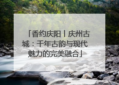 香约庆阳丨庆州古城：千年古韵与现代魅力的完美融合