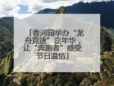香河园举办“龙舟竞速”嘉年华，让“奔跑者”感受节日温情