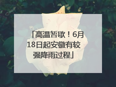 高温暂歇！6月18日起安徽有较强降雨过程