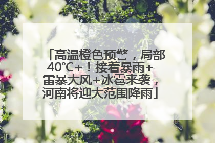 高温橙色预警，局部40℃+！接着暴雨+雷暴大风+冰雹来袭，河南将迎大范围降雨