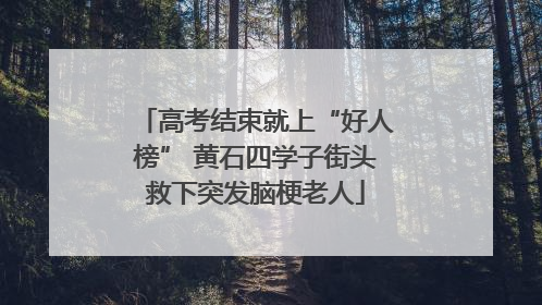 高考结束就上“好人榜” 黄石四学子街头救下突发脑梗老人