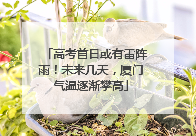 高考首日或有雷阵雨！未来几天，厦门气温逐渐攀高