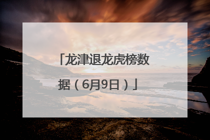 龙津退龙虎榜数据（6月9日）
