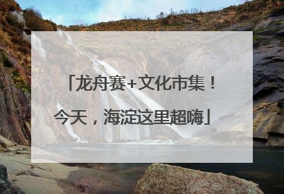 龙舟赛+文化市集！今天，海淀这里超嗨