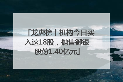 龙虎榜丨机构今日买入这18股，抛售御银股份1.40亿元