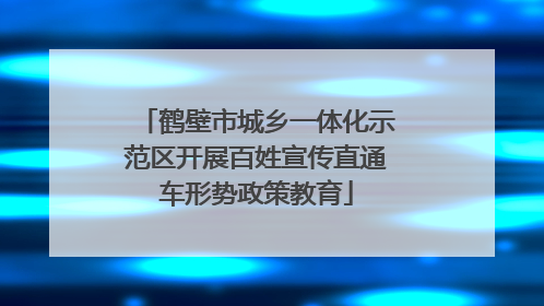 鹤壁市城乡一体化示范区开展百姓宣传直通车形势政策教育