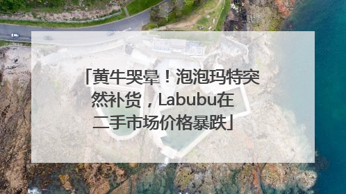 黄牛哭晕！泡泡玛特突然补货，Labubu在二手市场价格暴跌