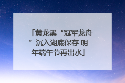 黄龙溪“冠军龙舟”沉入湖底保存 明年端午节再出水
