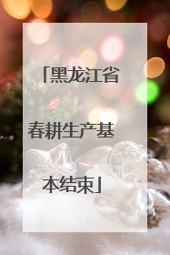 黑龙江省春耕生产基本结束