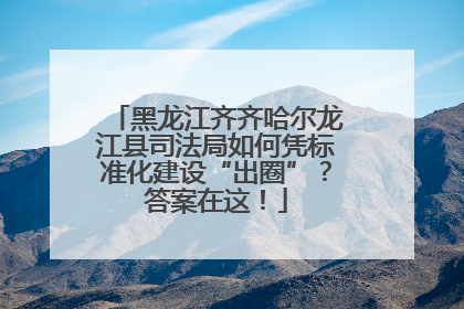 黑龙江齐齐哈尔龙江县司法局如何凭标准化建设“出圈”？答案在这！