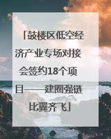 鼓楼区低空经济产业专场对接会签约18个项目——建圈强链 比翼齐飞