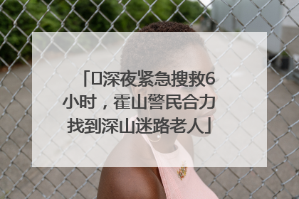 ﻿深夜紧急搜救6小时，霍山警民合力找到深山迷路老人