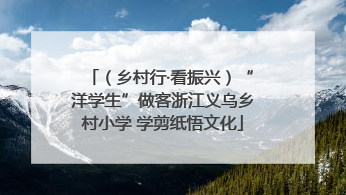 （乡村行·看振兴）“洋学生”做客浙江义乌乡村小学 学剪纸悟文化
