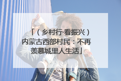 （乡村行·看振兴）内蒙古西部村民：不再羡慕城里人生活