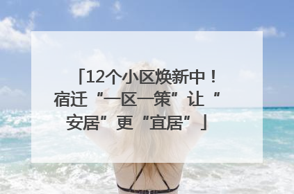 12个小区焕新中！宿迁“一区一策”让“安居”更“宜居”