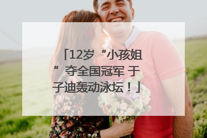 12岁“小孩姐”夺全国冠军 于子迪轰动泳坛！