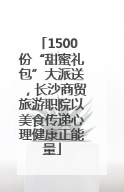 1500份“甜蜜礼包”大派送，长沙商贸旅游职院以美食传递心理健康正能量