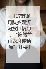 17支龙舟队齐聚沂河披荆斩浪，“锦绣兰山龙舟邀请赛”开幕