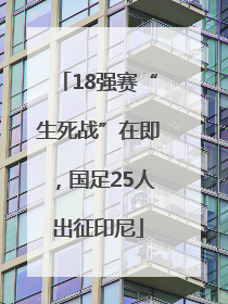 18强赛“生死战”在即，国足25人出征印尼
