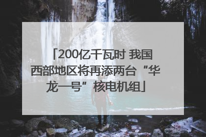 200亿千瓦时 我国西部地区将再添两台“华龙一号”核电机组