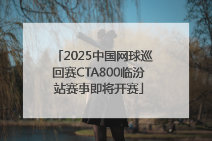 2025中国网球巡回赛CTA800临汾站赛事即将开赛
