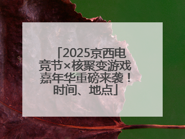 2025京西电竞节×核聚变游戏嘉年华重磅来袭！时间、地点