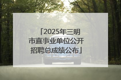 2025年三明市直事业单位公开招聘总成绩公布