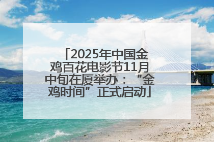 2025年中国金鸡百花电影节11月中旬在厦举办：“金鸡时间”正式启动
