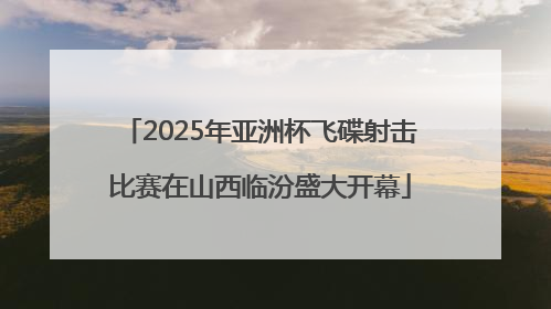 2025年亚洲杯飞碟射击比赛在山西临汾盛大开幕