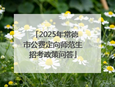 2025年常德市公费定向师范生招考政策问答