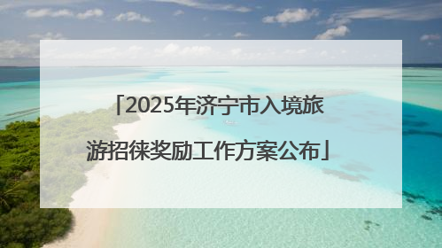 2025年济宁市入境旅游招徕奖励工作方案公布