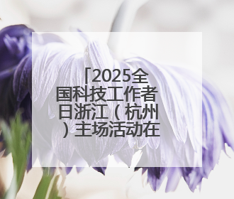 2025全国科技工作者日浙江（杭州）主场活动在杭举办