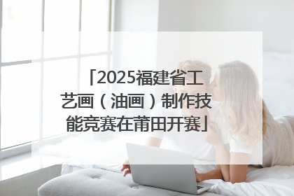 2025福建省工艺画（油画）制作技能竞赛在莆田开赛