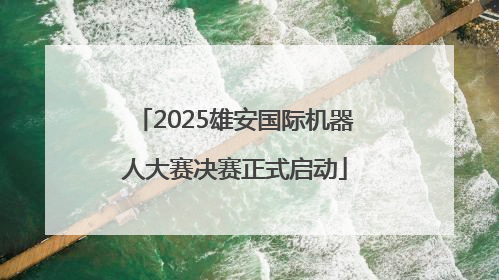 2025雄安国际机器人大赛决赛正式启动