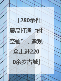 280余件展品打通“时空轴”，邀观众走进2200余岁古城